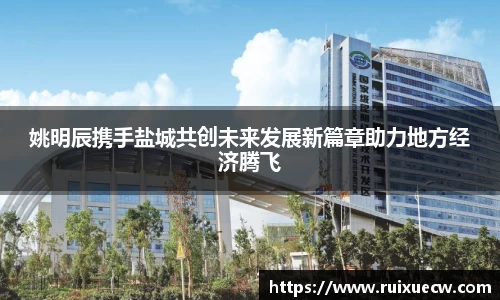 姚明辰携手盐城共创未来发展新篇章助力地方经济腾飞