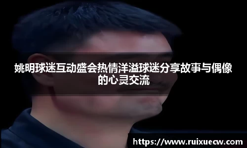 姚明球迷互动盛会热情洋溢球迷分享故事与偶像的心灵交流