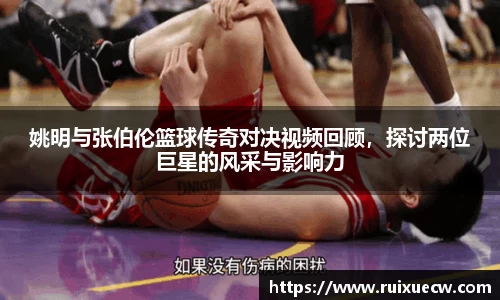 姚明与张伯伦篮球传奇对决视频回顾，探讨两位巨星的风采与影响力