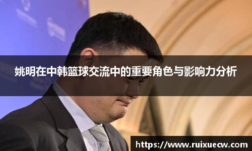 姚明在中韩篮球交流中的重要角色与影响力分析