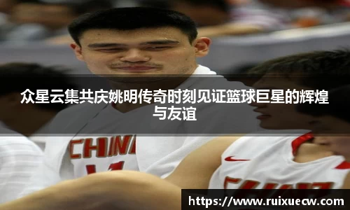 众星云集共庆姚明传奇时刻见证篮球巨星的辉煌与友谊