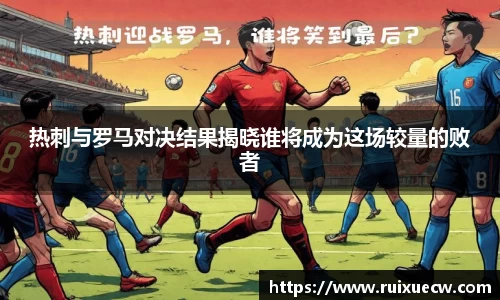 热刺与罗马对决结果揭晓谁将成为这场较量的败者
