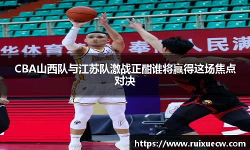 CBA山西队与江苏队激战正酣谁将赢得这场焦点对决