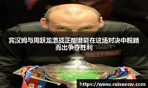 宾汉姆与周跃龙激战正酣谁能在这场对决中脱颖而出争夺胜利