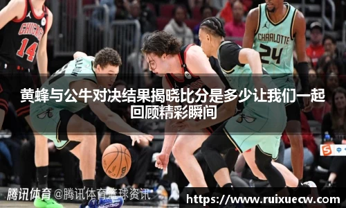 黄蜂与公牛对决结果揭晓比分是多少让我们一起回顾精彩瞬间