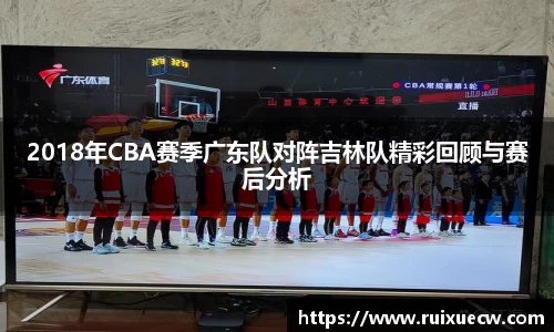 2018年CBA赛季广东队对阵吉林队精彩回顾与赛后分析