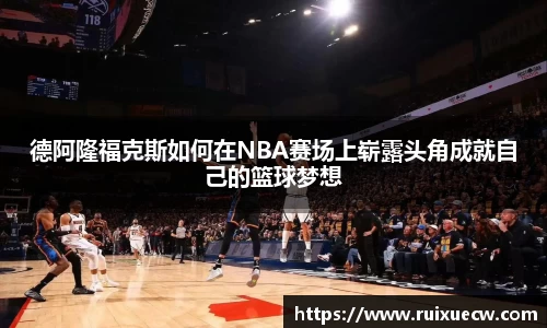 德阿隆福克斯如何在NBA赛场上崭露头角成就自己的篮球梦想